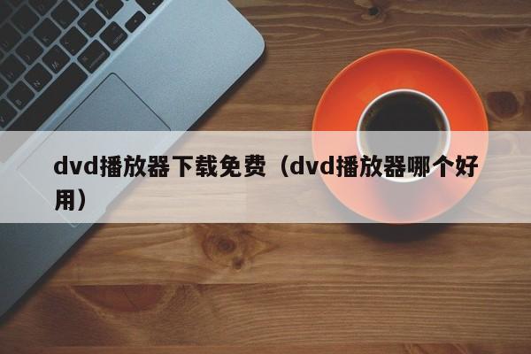 dvd播放器下载免费（dvd播放器哪个好用）