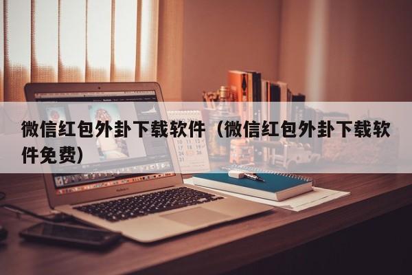 微信红包外卦下载软件（微信红包外卦下载软件免费）