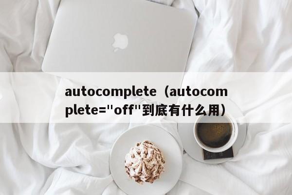 autocomplete（autocomplete="off"到底有什么用）