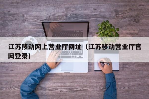 江苏移动网上营业厅网址（江苏移动营业厅官网登录）