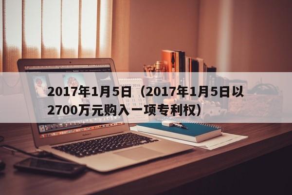 2017年1月5日（2017年1月5日以2700万元购入一项专利权）