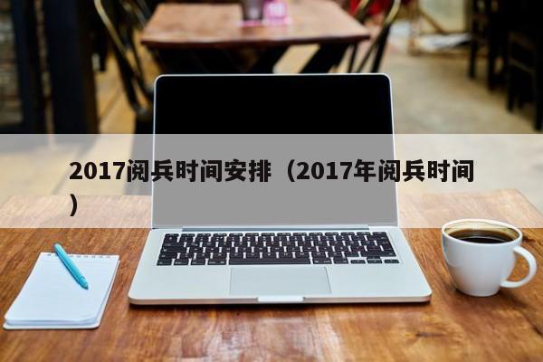 2017阅兵时间安排（2017年阅兵时间）