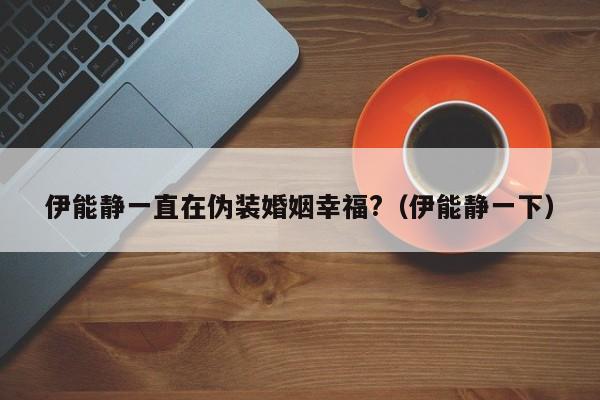 伊能静一直在伪装婚姻幸福?（伊能静一下）