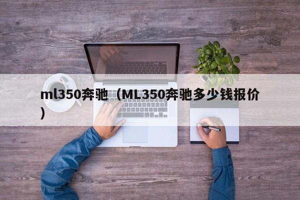 ml350奔驰（ML350奔驰多少钱报价）