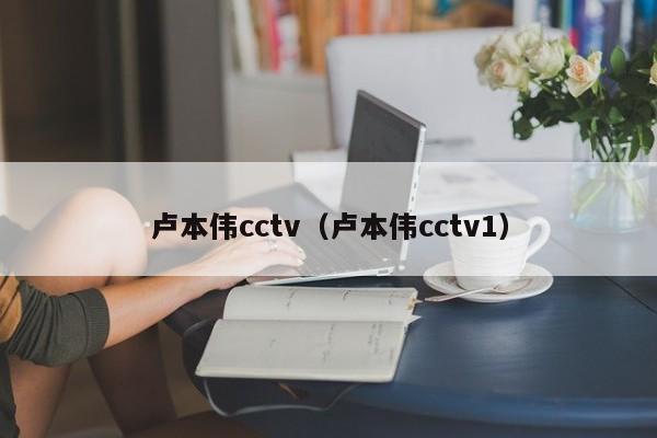 卢本伟cctv（卢本伟cctv1）