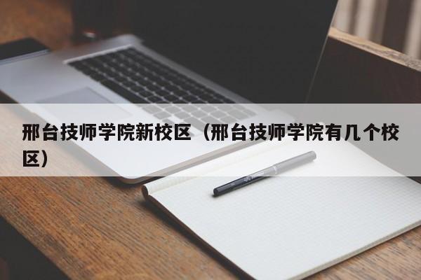 邢台技师学院新校区（邢台技师学院有几个校区）