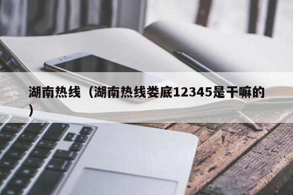 湖南热线（湖南热线娄底12345是干嘛的）