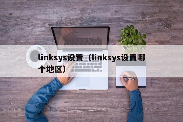 linksys设置（linksys设置哪个地区）