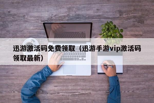 迅游激活码免费领取（迅游手游vip激活码领取最新）