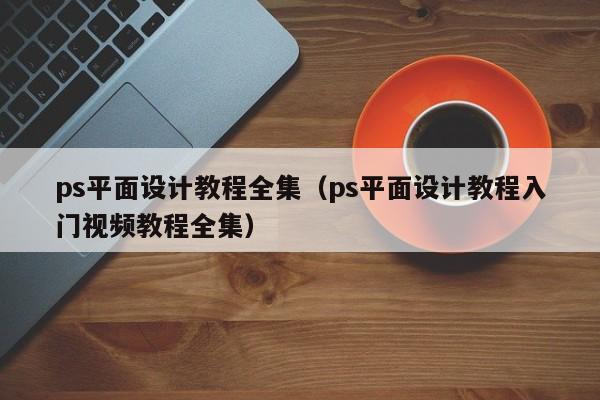 ps平面设计教程全集（ps平面设计教程入门视频教程全集）