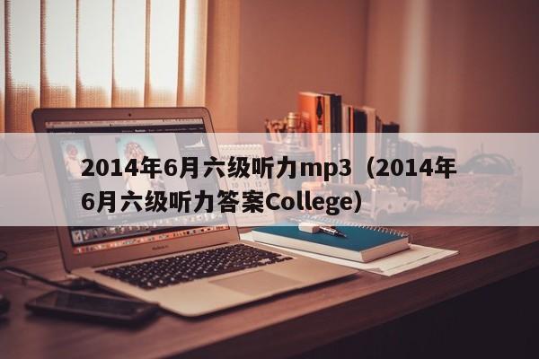 2014年6月六级听力mp3（2014年6月六级听力答案College）