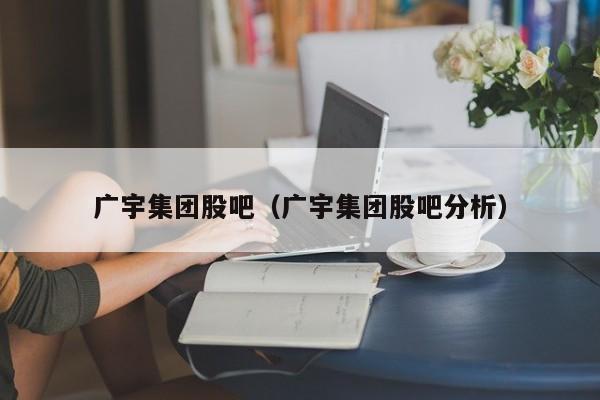 广宇集团股吧（广宇集团股吧分析）