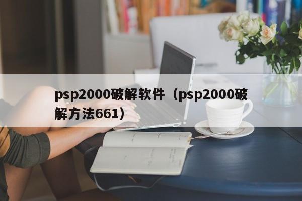 psp2000破解软件（psp2000破解方法661）