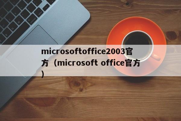 microsoftoffice2003官方（microsoft office官方）