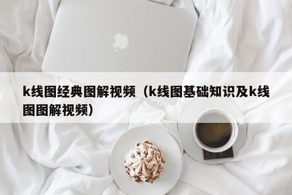 k线图经典图解视频（k线图基础知识及k线图图解视频）