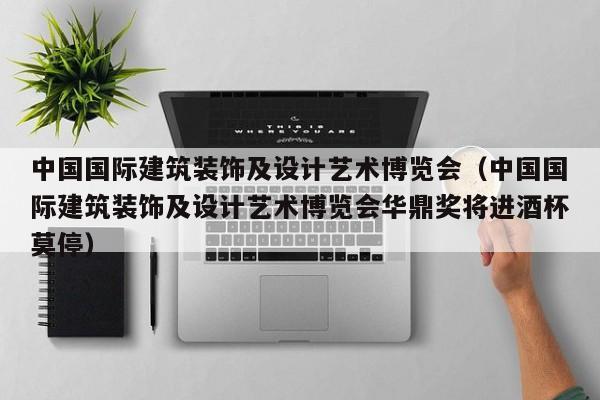 中国国际建筑装饰及设计艺术博览会（中国国际建筑装饰及设计艺术博览会华鼎奖将进酒杯莫停）