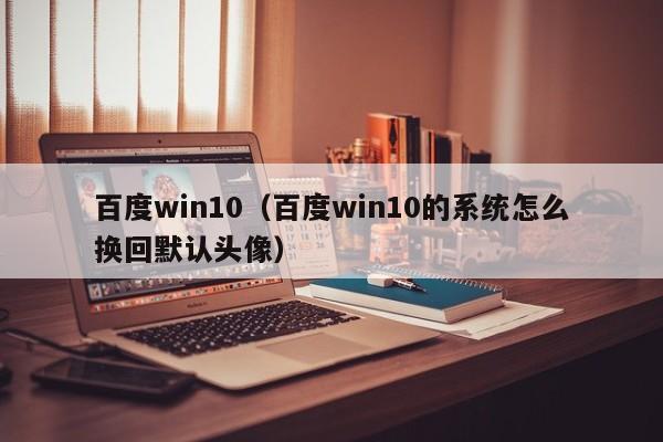 百度win10（百度win10的系统怎么换回默认头像）