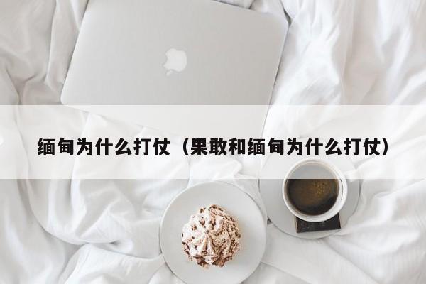 缅甸为什么打仗（果敢和缅甸为什么打仗）