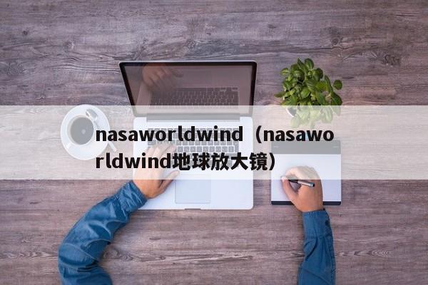 nasaworldwind（nasaworldwind地球放大镜）