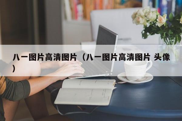 八一图片高清图片（八一图片高清图片 头像）