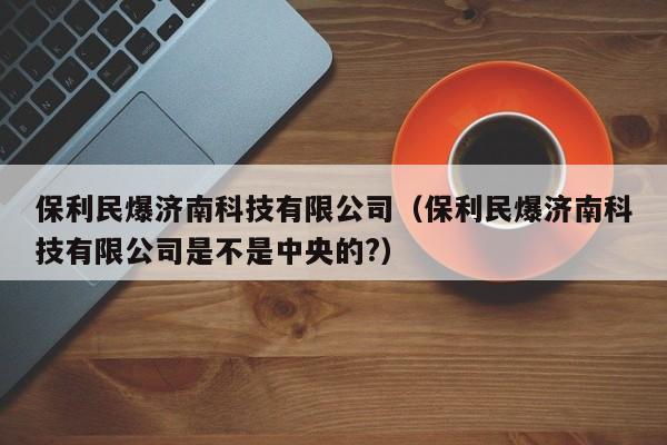 保利民爆济南科技有限公司（保利民爆济南科技有限公司是不是中央的?）