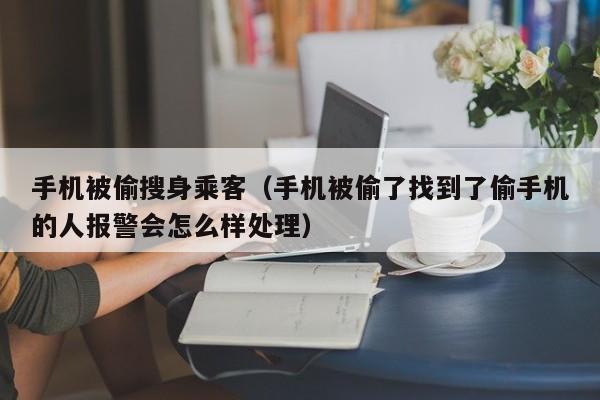 手机被偷搜身乘客（手机被偷了找到了偷手机的人报警会怎么样处理）