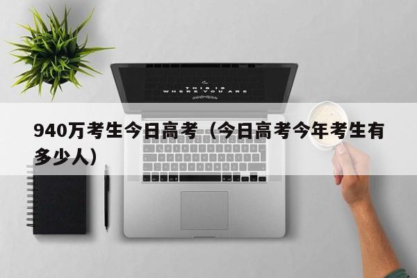 940万考生今日高考（今日高考今年考生有多少人）