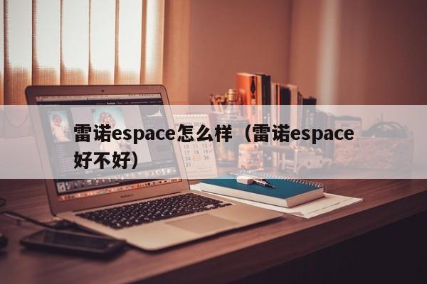 雷诺espace怎么样（雷诺espace好不好）