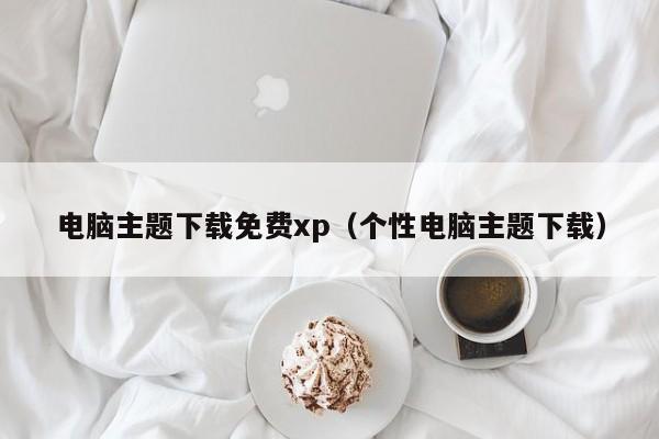 电脑主题下载免费xp（个性电脑主题下载）