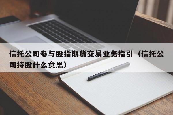 信托公司参与股指期货交易业务指引（信托公司持股什么意思）