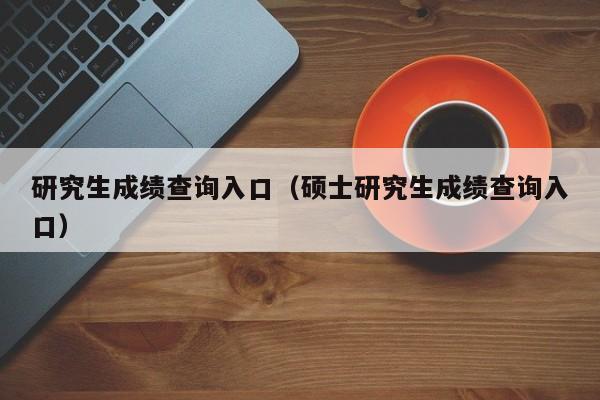 研究生成绩查询入口（硕士研究生成绩查询入口）