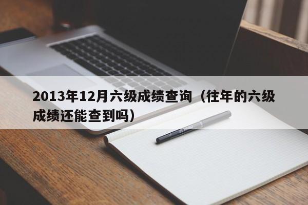 2013年12月六级成绩查询（往年的六级成绩还能查到吗）