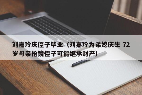 刘嘉玲庆侄子毕业（刘嘉玲为弟媳庆生 72岁母亲抢镜侄子可能继承财产）