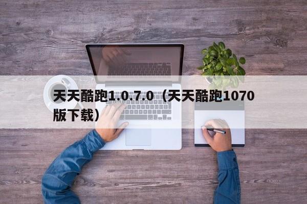 天天酷跑1.0.7.0（天天酷跑1070版下载）