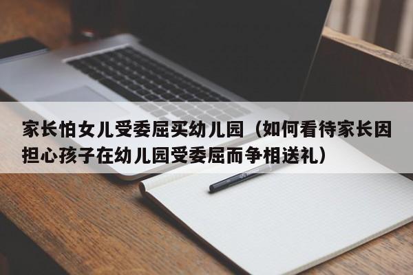 家长怕女儿受委屈买幼儿园（如何看待家长因担心孩子在幼儿园受委屈而争相送礼）