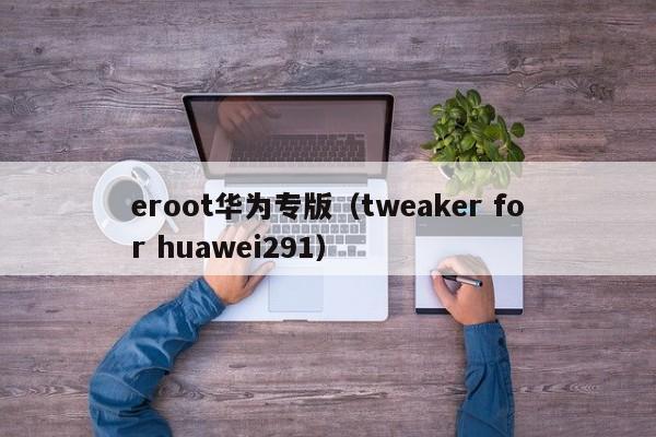 eroot华为专版（tweaker for huawei291）