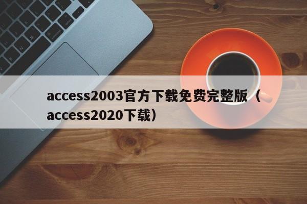 access2003官方下载免费完整版（access2020下载）