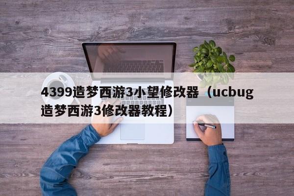 4399造梦西游3小望修改器（ucbug造梦西游3修改器教程）