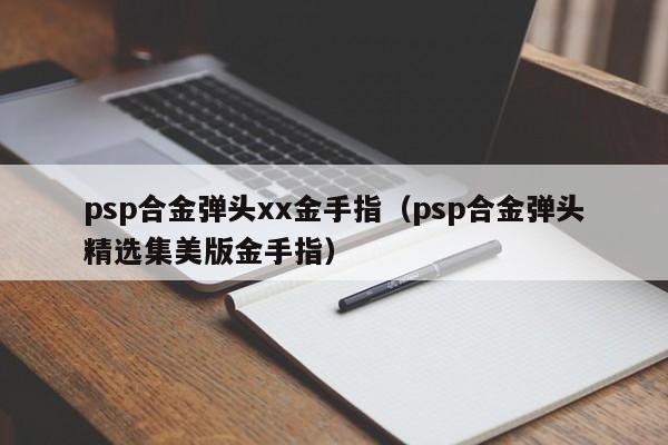 psp合金弹头xx金手指（psp合金弹头精选集美版金手指）