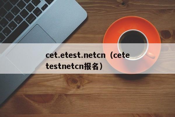 cet.etest.netcn（cetetestnetcn报名）