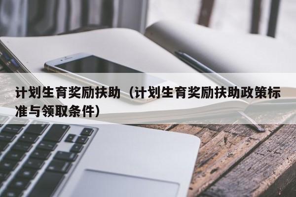 计划生育奖励扶助（计划生育奖励扶助政策标准与领取条件）