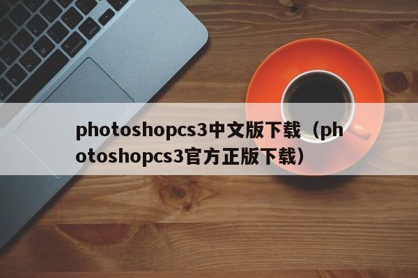 photoshopcs3中文版下载（photoshopcs3官方正版下载）