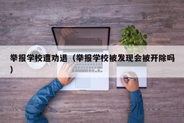 举报学校遭劝退（举报学校被发现会被开除吗）