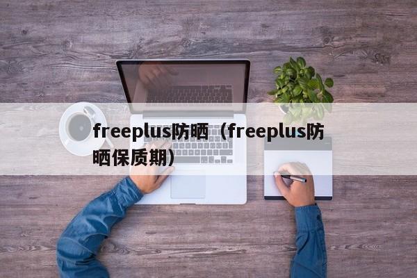 freeplus防晒（freeplus防晒保质期）