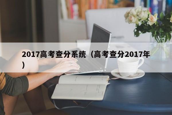 2017高考查分系统（高考查分2017年）