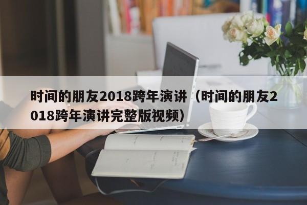 时间的朋友2018跨年演讲（时间的朋友2018跨年演讲完整版视频）