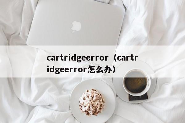 cartridgeerror（cartridgeerror怎么办）