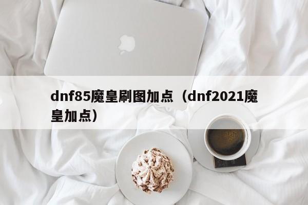 dnf85魔皇刷图加点（dnf2021魔皇加点）