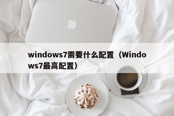 windows7需要什么配置（Windows7最高配置）