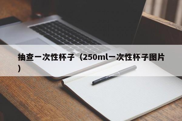 抽查一次性杯子（250ml一次性杯子图片）